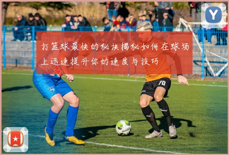 打篮球最快的秘诀揭秘如何在球场上迅速提升你的速度与技巧