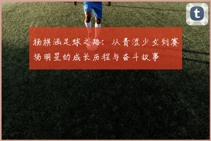 杨棋涵足球之路：从青涩少女到赛场明星的成长历程与奋斗故事