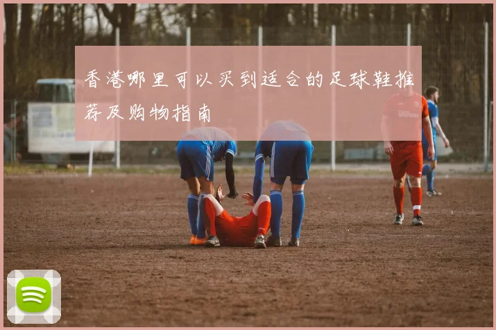 香港哪里可以买到适合的足球鞋推荐及购物指南