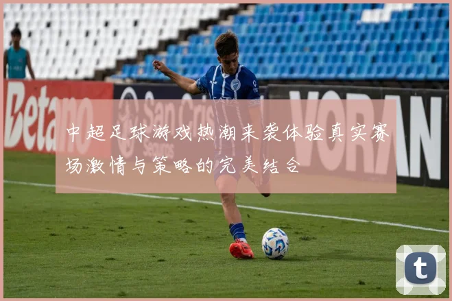 中超足球游戏热潮来袭体验真实赛场激情与策略的完美结合