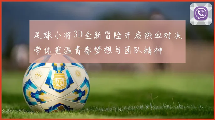 足球小将3D全新冒险开启热血对决带你重温青春梦想与团队精神