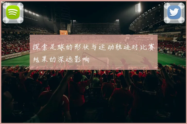 探索足球的形状与运动轨迹对比赛结果的深远影响