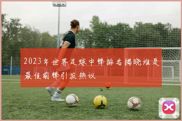 2023年世界足球中锋排名揭晓谁是最佳前锋引发热议