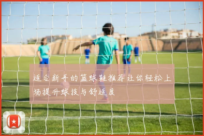 适合新手的篮球鞋推荐让你轻松上场提升球技与舒适度