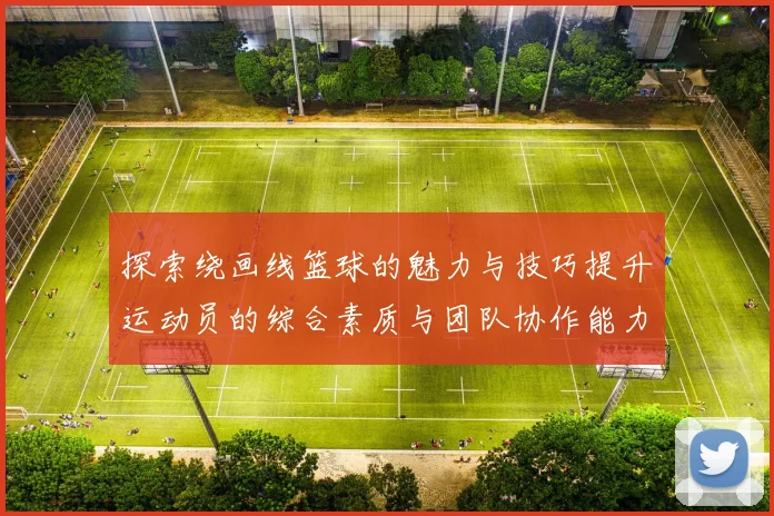 探索绕画线篮球的魅力与技巧提升运动员的综合素质与团队协作能力