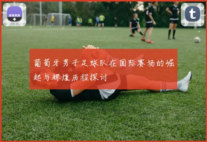 葡萄牙男子足球队在国际赛场的崛起与辉煌历程探讨