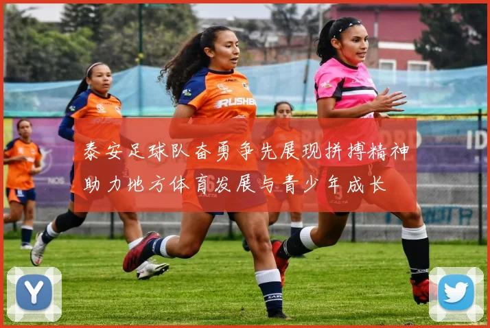 泰安足球队奋勇争先展现拼搏精神助力地方体育发展与青少年成长