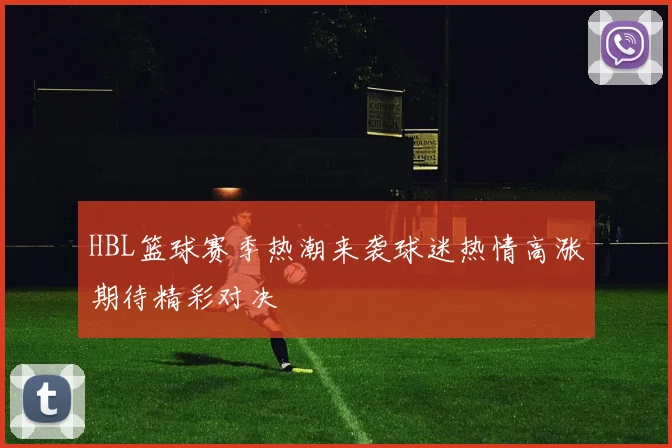 HBL篮球赛季热潮来袭球迷热情高涨期待精彩对决