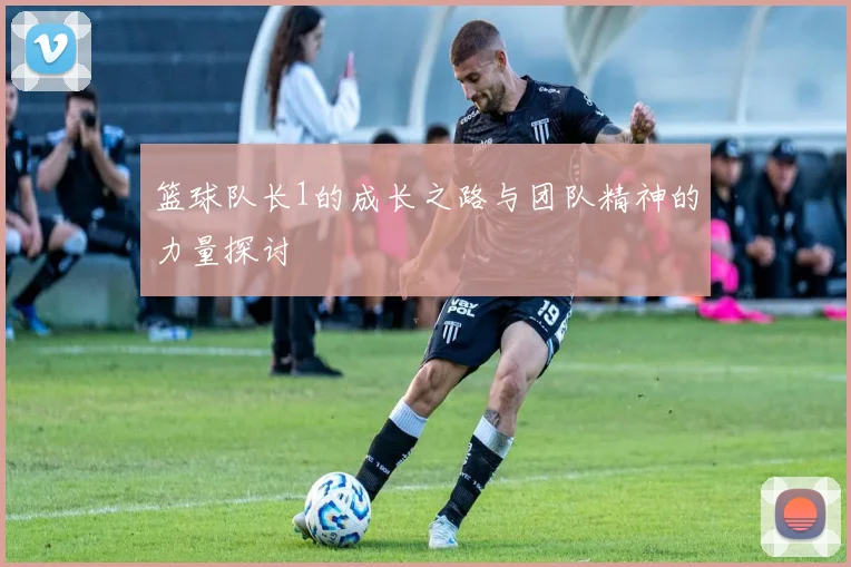 篮球队长1的成长之路与团队精神的力量探讨