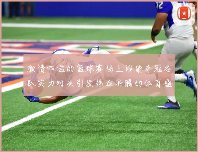 激情四溢的篮球赛场上谁能夺冠各队实力对决引发热血沸腾的体育盛宴