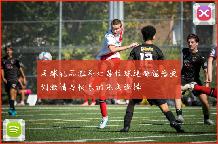 足球礼品推荐让每位球迷都能感受到激情与快乐的完美选择